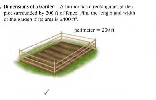 - Dimensions of a Garden A farmer has a rectangular garden
plot surrounded by 200 ft of fence. Find the length and width
of the garden if its area is 2400 ft.
perimeter = 200 ft
