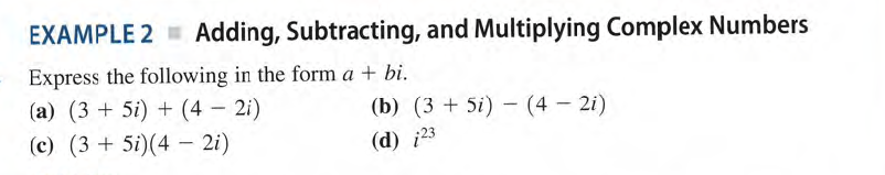 EXAMPLE 2 Adding, Subtracting, and Multiplying Complex Numbers
Express the following in the form a + bi.
(a) (3 + 5i) + (4 - 2i)
(b) (3 + 5i) - (4- 2i)
(c) (3 + 5i)(4 – 2i)
(d) i23
