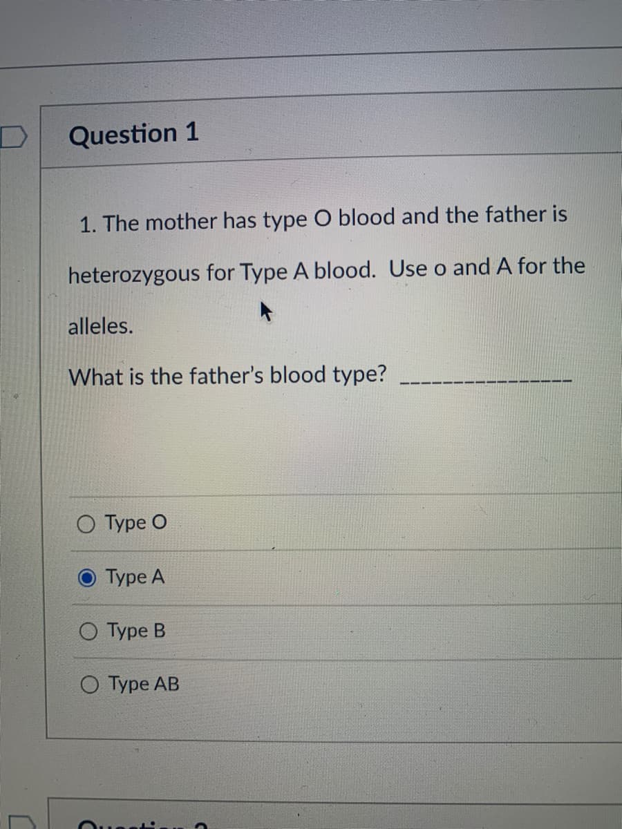 Question 1
1. The mother has type O blood and the father is
heterozygous for Type A blood. Use o and A for the
alleles.
What is the father's blood type?
О уре О
Type A
O Type B
О уре АB
