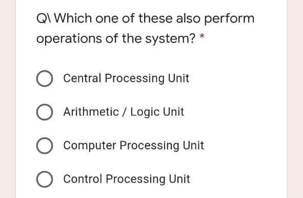 QI Which one of these also perform
operations of the system? *
Central Processing Unit
O Arithmetic / Logic Unit
Computer Processing Unit
O Control Processing Unit
