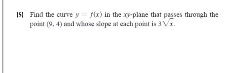 (5) Find the curve y = f(x) in the xy-plane that passes through the
point (9, 4) and whose slope at each point is 3 Vx.
