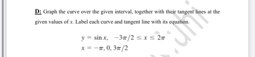 D: Graph the curve over the given interval, together with their tangent lines at the
given values of x. Label each curve and tangent line with its equation.
y = sin x, -37 /2 < x < 27
x = -7, 0, 37/2
