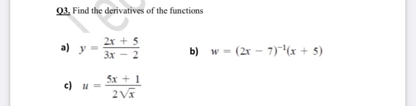 Q3. Find the derivatives of the functions
2x + 5
a) у
Зх — 2
b) w = (2x – 7)(x + 5)
5х + 1
с) и
2 Vx
