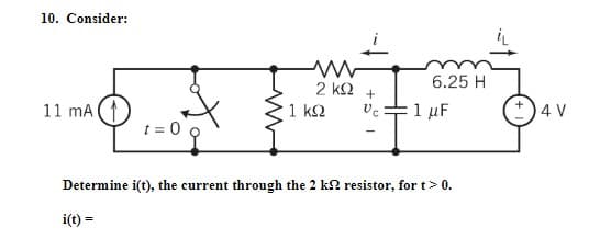 10. Consider:
+
11 mA (1
1 ΚΩ
Vc 1 μF
t = 0
Determine i(t), the current through the 2 k2 resistor, for t> 0.
i(t) =
2 ΚΩ
6.25 H
4 V