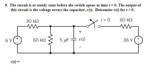 9. The circuit is at steady state before the switch opens at time t = 0. The output of
this circuit is the voltage across the capacitor, v(t). Determine v(t) for t> 0.
t=0
60 ΚΩ
30 ΚΩ
ww
otá
www
6 V(+
5 μF
v(t) =
60 ΚΩ
+
v(1)
36 V (+