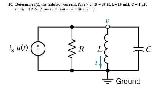 10. Determine i(t), the inductor current, for t> 0. R= 80 2, L= 10 mH, C =1 µF,
and i, = 0.2 A. Assume all initial conditions = 0.
iş ult)
R
L
C
Ground
