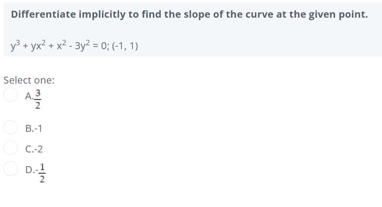 Differentiate implicitly to find the slope of the curve at the given point.
y3 + yx2 + x2 - 3y2 = 0; (-1, 1)
Select one:
A.3
2
В.-1
O C.-2
D.-1
2
