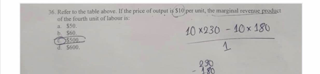 36. Refer to the table above. If the price of output is $10 per unit, the marginal revenue product
of the fourth unit of labour is:
