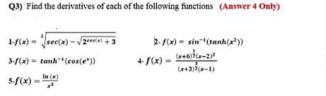 Q3) Find the derivatives of each of the following functions (Answer 4 Only)
1-f(x) = sec(x)-/2cosC) + 3
2- f(x) = sin-"(tanh(x*))
3-f(x) = tanh(cos(e"))
4- f(x) =
(x+3)2(x-1)
In (x)
5-f(x) =

