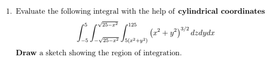 1. Evaluate the following integral with the help of cylindrical coordinates
/25-
r125
(x² + y³)*² dzdydr
(x²+y²)
/25-
Draw a sketch showing the region of integration.

