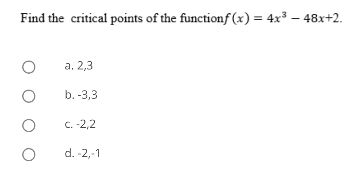 Find the critical points of the functionf (x) = 4x³ – 48x+2.
а. 2,3
b. -3,3
C. -2,2
d. -2,-1
