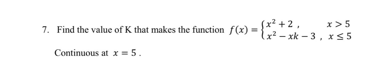 7. Find the value of K that makes the function f(x) =
Sx² + 2 ,
x > 5
(x² – xk – 3 , x< 5
Continuous at x = 5.
