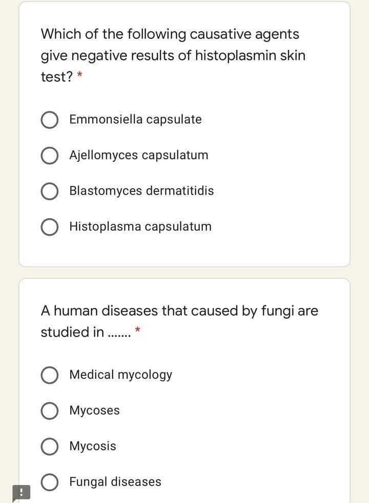 Which of the following causative agents
give negative results of histoplasmin skin
test? *
Emmonsiella capsulate
Ajellomyces capsulatum
Blastomyces dermatitidis
Histoplasma capsulatum
A human diseases that caused by fungi are
studied in ..
Medical mycology
Mycoses
Mycosis
Fungal diseases
