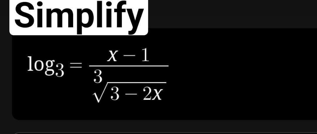 Simplify
X-1
log3
=
/3 - 2x
3