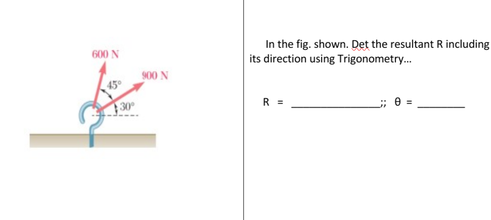 600 N
45°
30°
900 N
In the fig. shown. Det the resultant R including
its direction using Trigonometry...
R =
;; e =