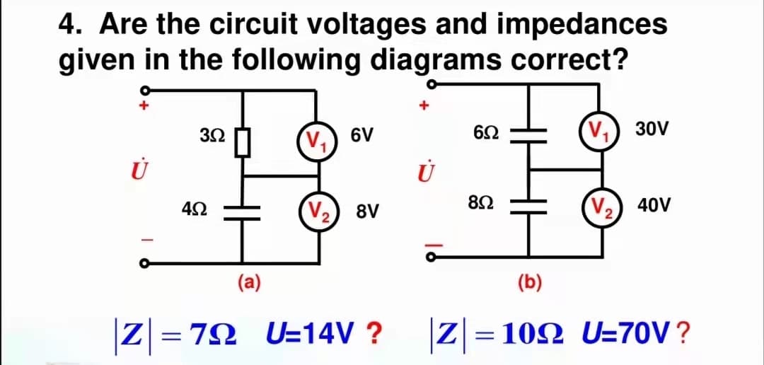 4. Are the circuit voltages and impedances
given in the following diagrams correct?
+
3Ω
62
30V
V,) 6V
4Ω
2)
8V
V,) 40V
(a)
(b)
Z = 72 U=14V ?
Z = 102 U=70V?

