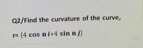 Q2/Find the curvature of the curve,
r= (4 cos n i+4 sin n j)
