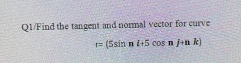 Q1/Find the tangent and normal vector for curve
r= (5sin n i+5 cos n j+n k)
