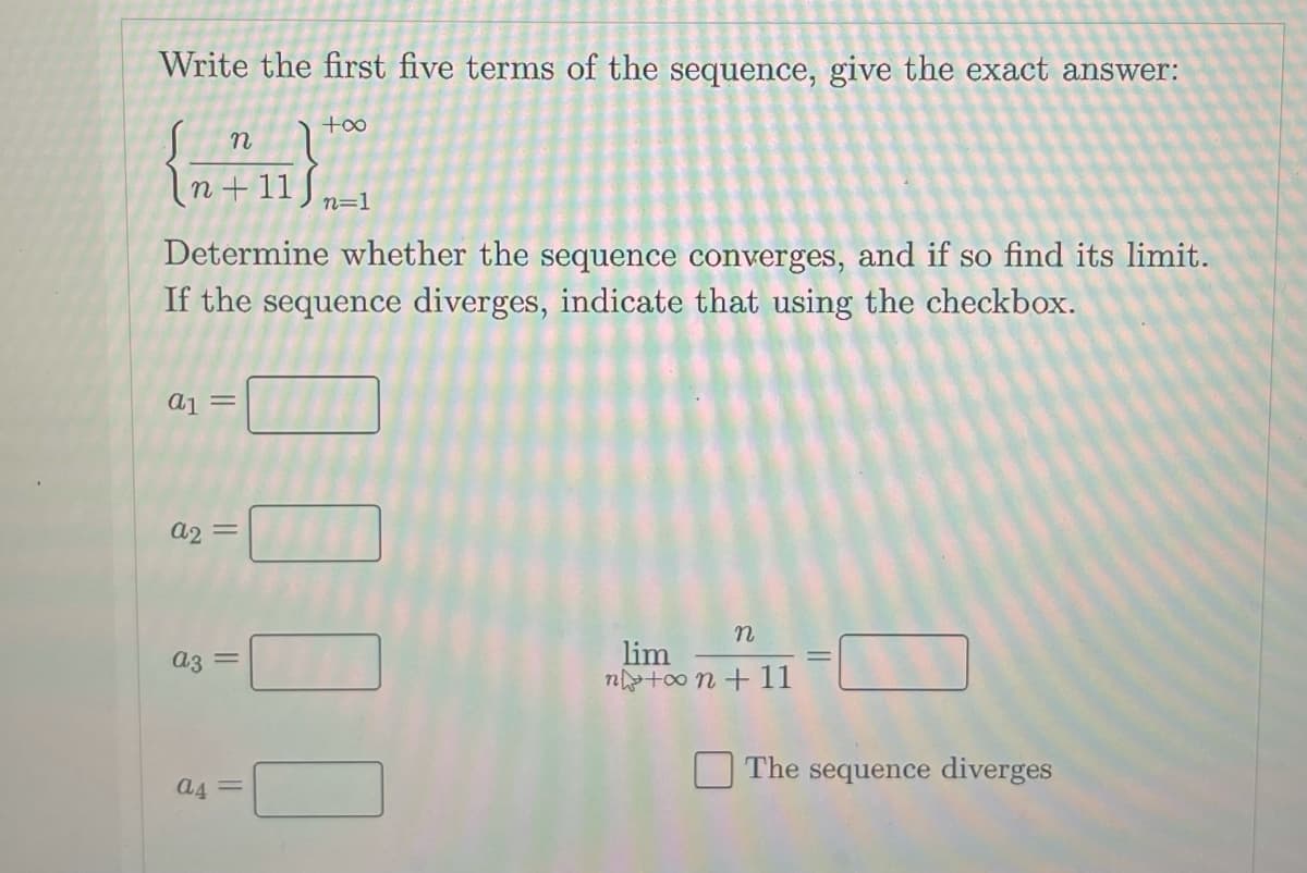 Write the first five terms of the sequence, give the exact answer:
too
In+11) n=1
Determine whether the sequence converges, and if so find its limit.
If the sequence diverges, indicate that using the checkbox.
a2 =
lim
ntoo n + 11
a3
The sequence diverges
a4 =
