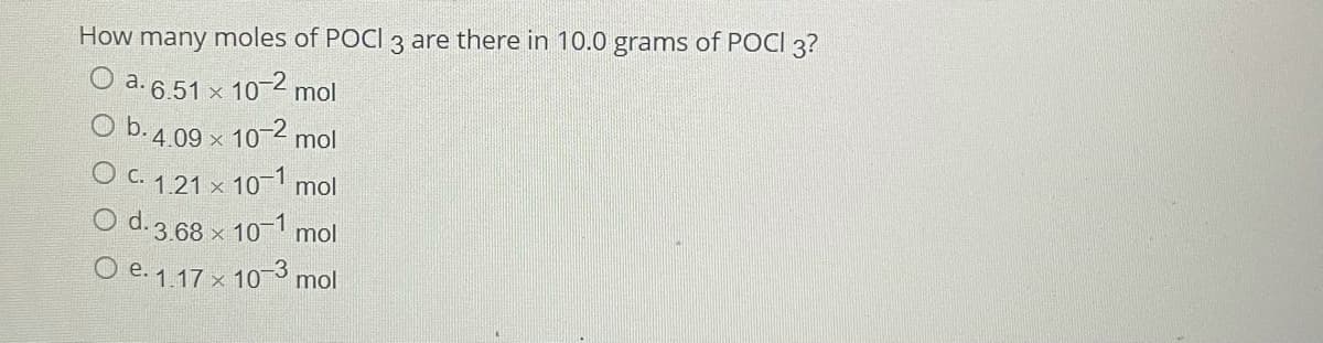 How many moles of POCI 3 are there in 10.0 grams of POCI 3?
a. 6.51 × 10 2 mol
O b. 4.09 x 10-2 mol
O C. 1.21 x 10-1 mol
O d. 3.68 x 10-1 mol
O e. 1.17 x 10-3 mol
