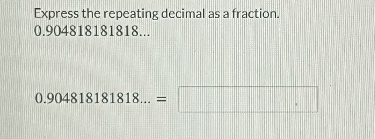 Express the repeating decimal as a fraction.
0.904818181818...
0.904818181818... =
