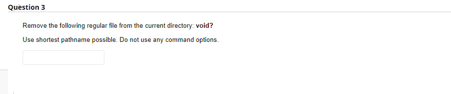 Question 3
Remove the following regular file from the current directory: void?
Use shortest pathname possible. Do not use any command options.
