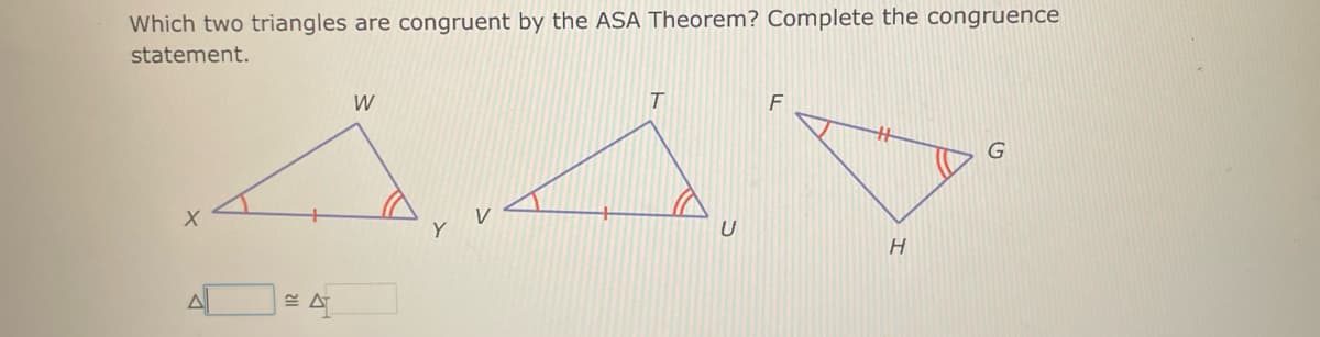 Which two triangles are congruent by the ASA Theorem? Complete the congruence
statement.
X
ه
= A
W
T
U
F
H