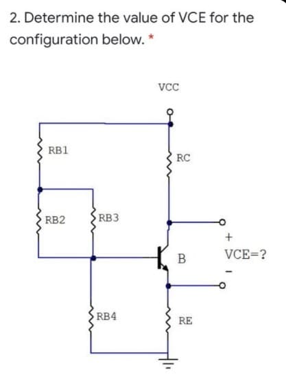 2. Determine the value of VCE for the
configuration below. *
VCC
RB1
RC
RB2
RB3
+
В
VCE=?
RB4
RE
