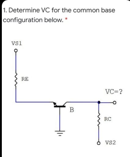 1. Determine VC for the common base
configuration below. *
vsi
RE
VC=?
B
RC
VS2
