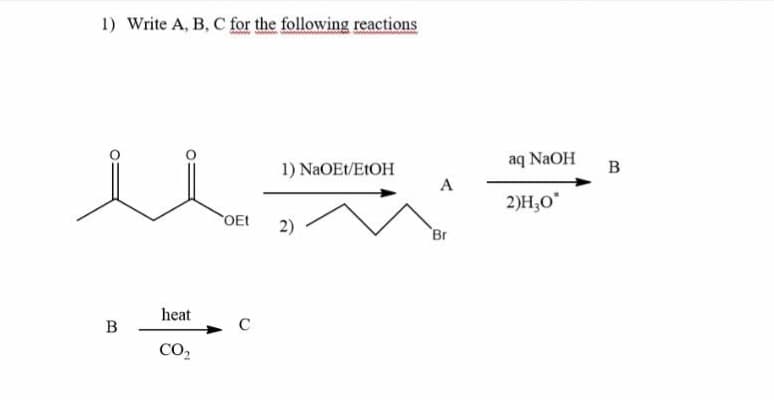 1) Write A, B, C for the following reactions
B
heat
CO₂
OEt
1) NaOEt/EtOH
2)
A
Br
aq NaOH
2)H,0*
B