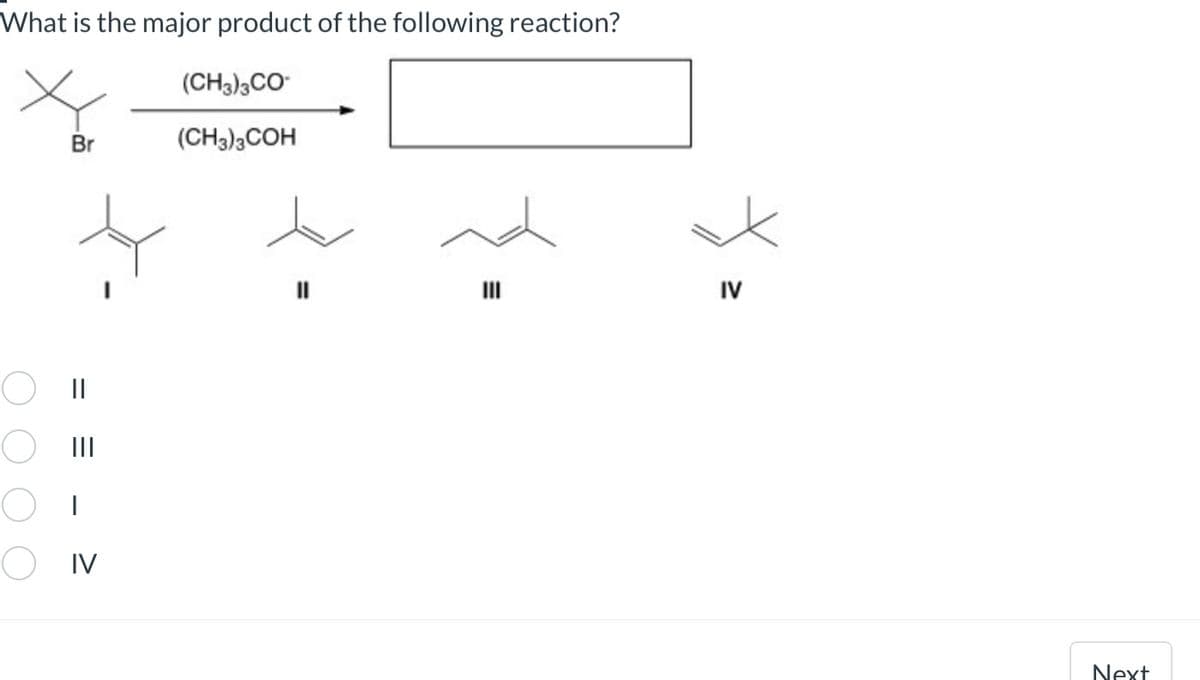 What is the major product of the following reaction?
(CH3)3CO-
(CH3)3COH
ОООО
Br
= = _ >
IV
IV
Next