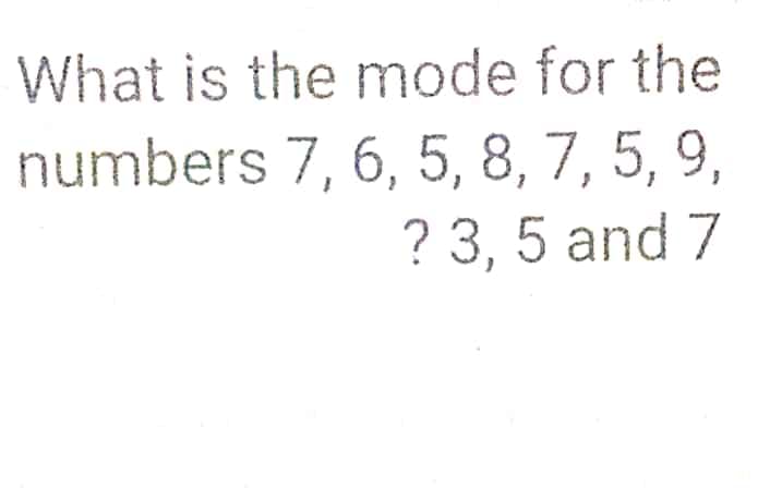 What is the mode for the
numbers 7, 6, 5, 8, 7, 5, 9,
? 3, 5 and 7
