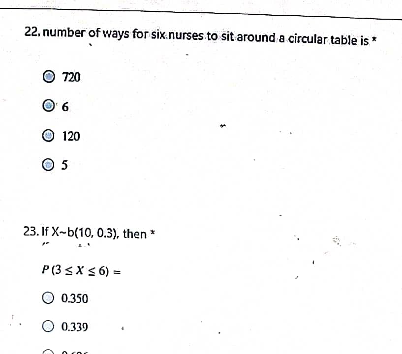 22, number of ways for six.nurses.to sit around a circular table is *
720
6
120
O 5
23. If X-b(10, 0.3), then *
P (3 < X < 6) =
%3D
0.350
0.339
