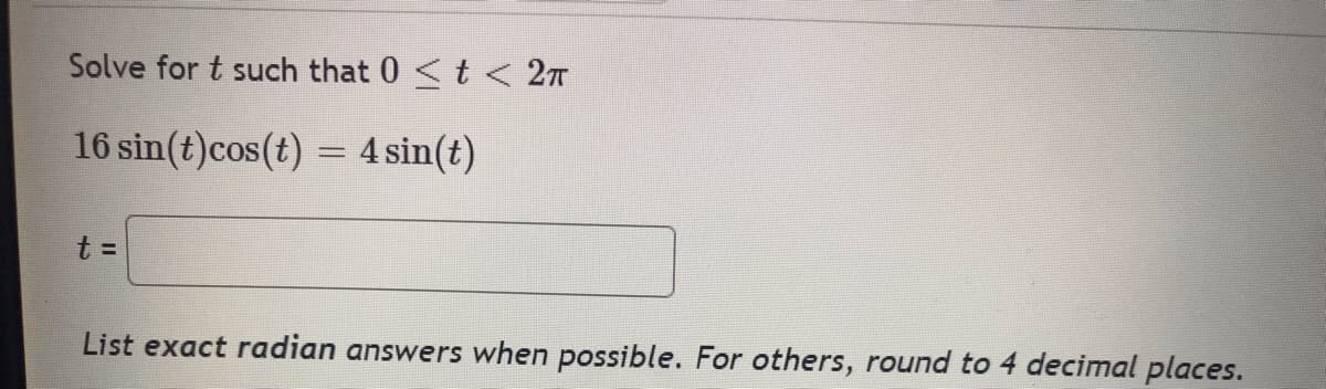 Solve for t such that 0 < t < 2π
16 sin(t)cos(t) = 4 sin(t)
t =
List exact radian answers when possible. For others, round to 4 decimal places.