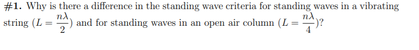 #1. Why is there a difference in the standing wave criteria for standing waves in a vibrating
n.
string (L =
2
-) and for standing waves in an open air column (L :
-)?
4
