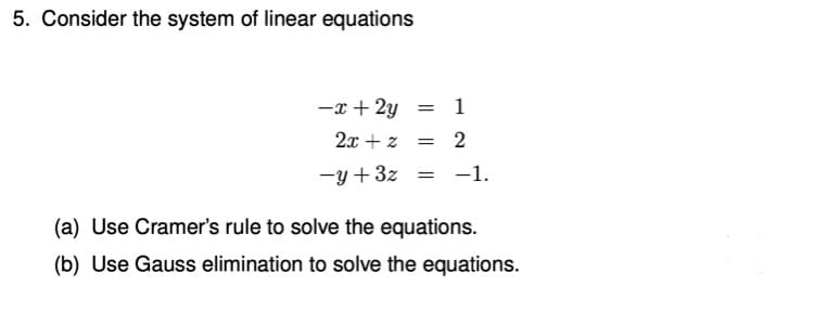 5. Consider the system of linear equations
-x + 2y
= 1
2x + z
2
-y + 3z
-1.
(a) Use Cramer's rule to solve the equations.
(b) Use Gauss elimination to solve the equations.
