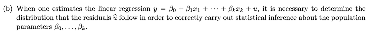 (b) When one estimates the linear regression y
distribution that the residuals û follow in order to correctly carry out statistical inference about the population
parameters Bo, ..., Br.
Bo + B1x1 +.+ Brxk + u, it is necessary to determine the
