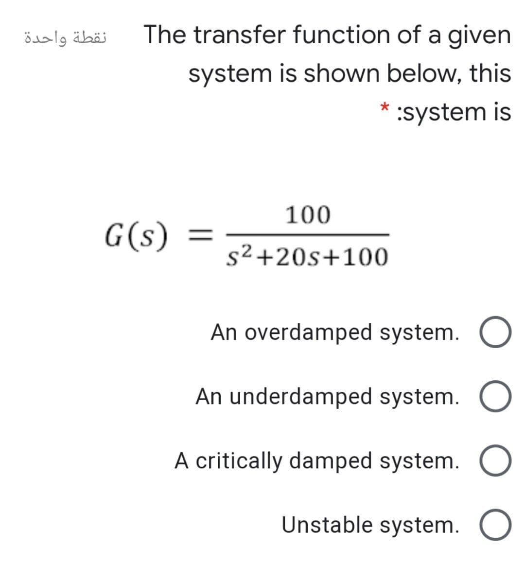 نقطة واحدة
The transfer function of a given
system is shown below, this
* :system is
100
G(s)
||
s²+20s+100
An overdamped system.
An underdamped system. O
A critically damped system. O
Unstable system. O

