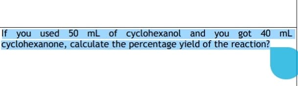 If you used 50 mL of cyclohexanol and you got 40 mL
cyclohexanone, calculate the percentage yield of the reaction?

