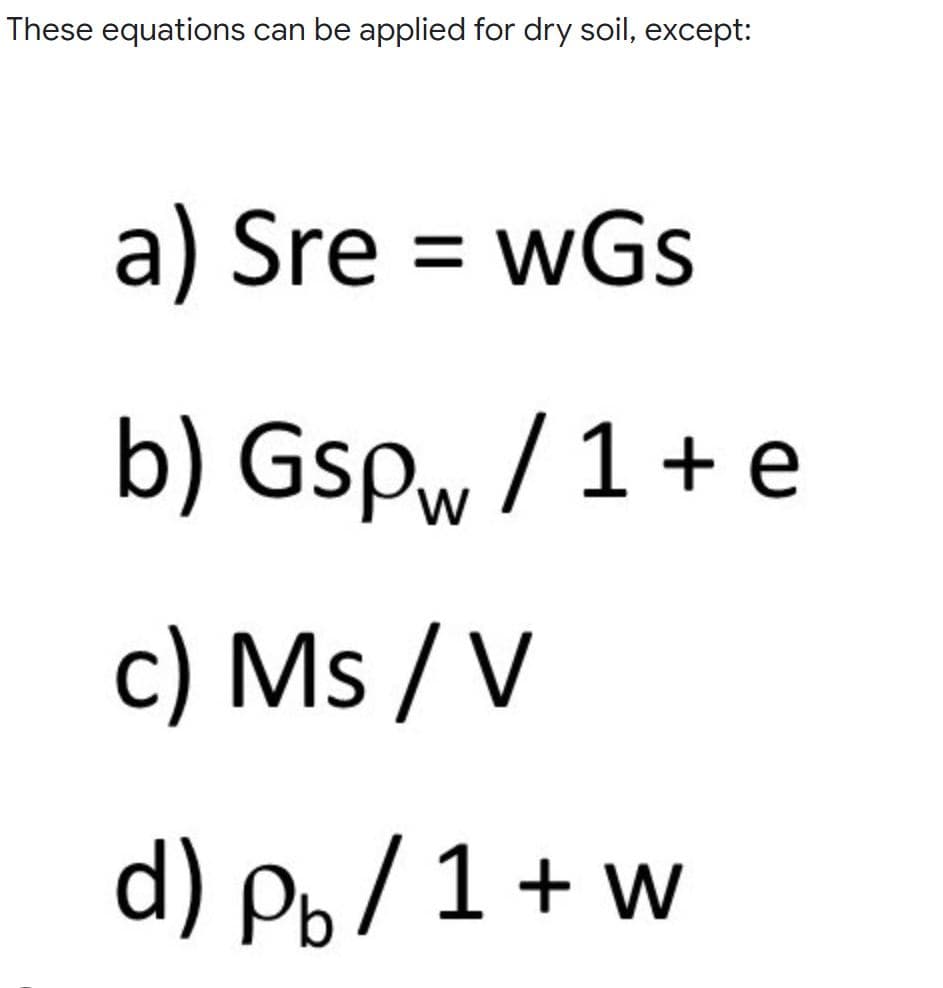 These equations can be applied for dry soil, except:
a) Sre = wGs
b) Gspw /1+ e
c) Ms / V
d) Pp/1 + w
