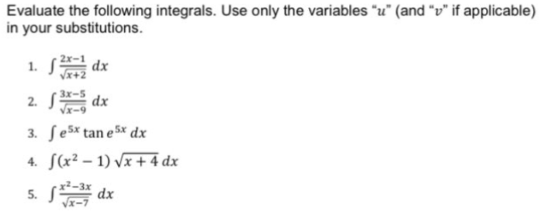 Evaluate the following integrals. Use only the variables "u" (and "v" if applicable)
in your substitutions.
1. S
dx
Vx+2
2. S
dx
3. ſesx tan e 5x dx
4. S(x² – 1) Vx + 4 dx
5. S dx

