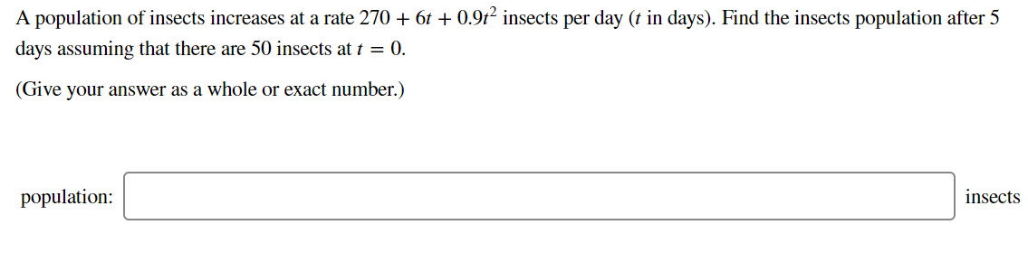 A population of insects increases at a rate 270 + 6t + 0.9t² insects per day (t in days). Find the insects population after 5
days assuming that there are 50 insects at t = 0.
(Give your answer as a whole or exact number.)
population:
insects
