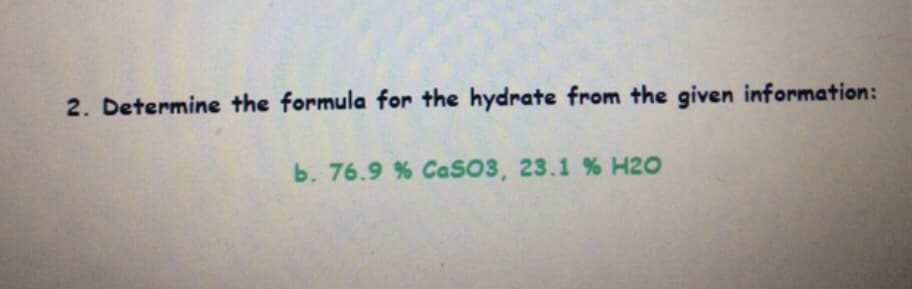 2. Determine the formula for the hydrate from the given information:
b. 76.9 % CaSO3, 23.1 % H2O
