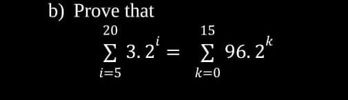 b) Prove that
20
15
Σ 3.2
k
Σ 96.2 '
%3D
i=5
k=0
