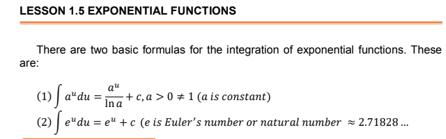 LESSON 1.5 EXPONENTIAL FUNCTIONS
There are two basic formulas for the integration of exponential functions. These
are:
au
+ c, a > 0 + 1 (a is constant)
(1)
a" du =
In a
(2) | e"du = eu +c (e is Euler's number or natural number z 2.71828 ...
