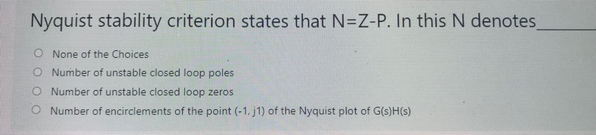 Nyquist stability criterion states that N=Z-P. In this N denotes
O None of the Choices
O Number of unstable closed loop poles
O Number of unstable closed loop zeros
O Number of encirclements of the point (-1. j1) of the Nyquist plot of G(s)H(s)
