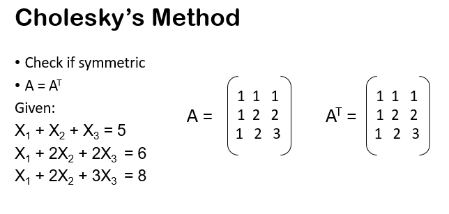 Cholesky's Method
• Check if symmetric
• A = AT
1 1 1
1 2 2
1 2 3
1 1 1
AT = 1 2 2
1 2 3
Given:
A =
X, + X2 + X3 = 5
X, + 2X2 + 2X3 = 6
X, + 2X2 + 3X3 = 8
%3D
