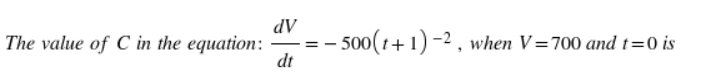 dV
The value of C in the equation:
– 500(1+1) -2 , when V=700 and t=0 is
dt
