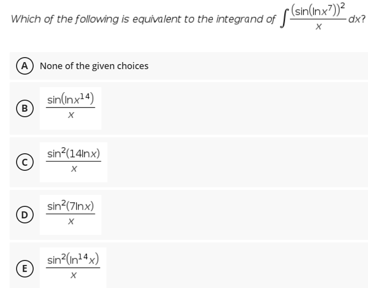 Which of the following is equivalent to the integrand of (sin(Inx7))<
Which of the following is equivalent to the integrand of
dx?
A None of the given choices
sin(inx14)
В
sin?(14lnx)
sin?(7lnx)
D
sin (In14x)
E

