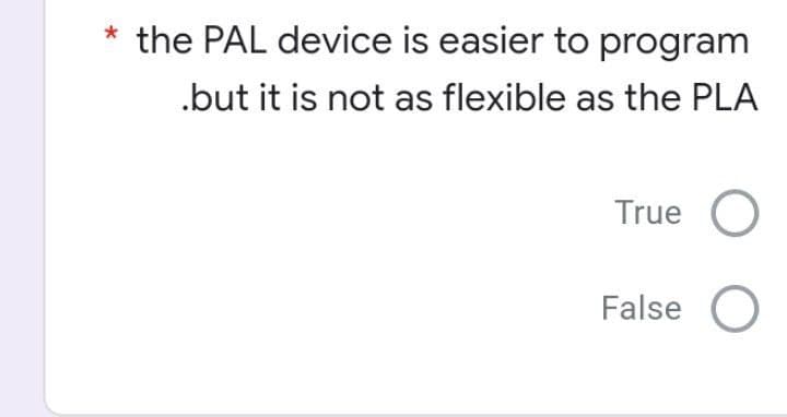 * the PAL device is easier to program
.but it is not as flexible as the PLA
True O
False O
